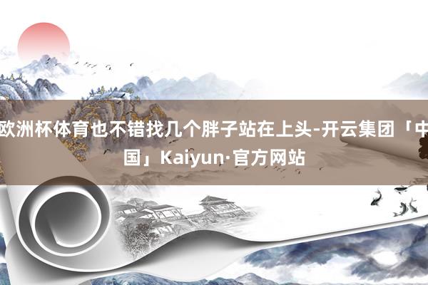 欧洲杯体育也不错找几个胖子站在上头-开云集团「中国」Kaiyun·官方网站