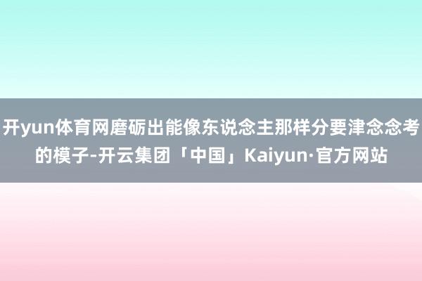 开yun体育网磨砺出能像东说念主那样分要津念念考的模子-开云集团「中国」Kaiyun·官方网站