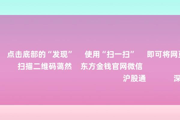 欧洲杯体育      点击底部的“发现”     使用“扫一扫”     即可将网页共享至一又友圈                            扫描二维码蔼然    东方金钱官网微信                                                                        沪股通             深股通             