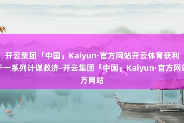 开云集团「中国」Kaiyun·官方网站开云体育获利于一系列计谋救济-开云集团「中国」Kaiyun·官方网站