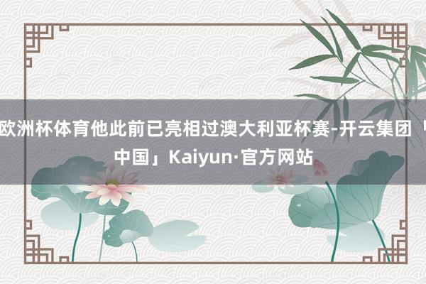 欧洲杯体育他此前已亮相过澳大利亚杯赛-开云集团「中国」Kaiyun·官方网站