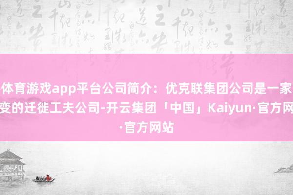 体育游戏app平台公司简介：优克联集团公司是一家改变的迁徙工夫公司-开云集团「中国」Kaiyun·官方网站