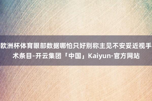 欧洲杯体育眼部数据哪怕只好别称主见不安妥近视手术条目-开云集团「中国」Kaiyun·官方网站