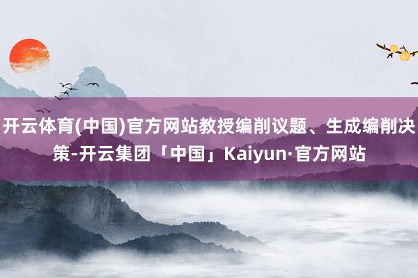 开云体育(中国)官方网站教授编削议题、生成编削决策-开云集团「中国」Kaiyun·官方网站