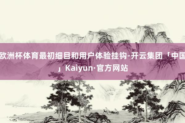 欧洲杯体育最初细目和用户体验挂钩-开云集团「中国」Kaiyun·官方网站