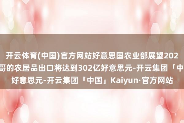 开云体育(中国)官方网站好意思国农业部展望2025财年好意思国对墨西哥的农居品出口将达到302亿好意思元-开云集团「中国」Kaiyun·官方网站