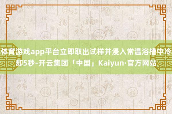 体育游戏app平台立即取出试样并浸入常温浴槽中冷却5秒-开云集团「中国」Kaiyun·官方网站