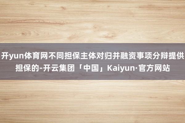 开yun体育网不同担保主体对归并融资事项分辩提供担保的-开云集团「中国」Kaiyun·官方网站
