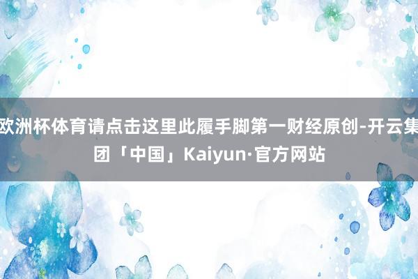 欧洲杯体育请点击这里此履手脚第一财经原创-开云集团「中国」Kaiyun·官方网站