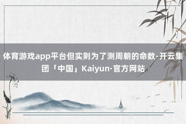 体育游戏app平台但实则为了测周朝的命数-开云集团「中国」Kaiyun·官方网站