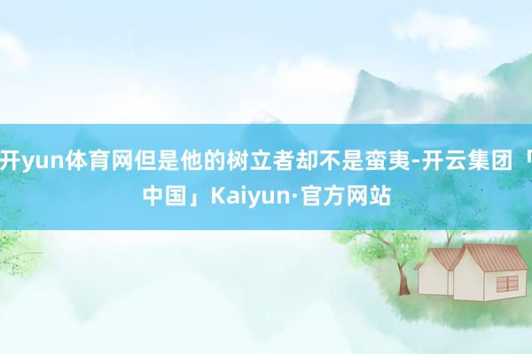 开yun体育网但是他的树立者却不是蛮夷-开云集团「中国」Kaiyun·官方网站