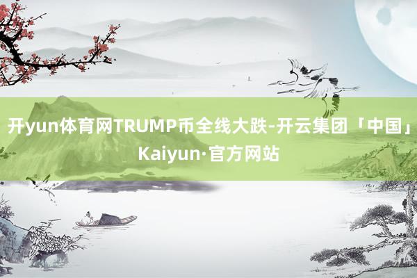 开yun体育网TRUMP币全线大跌-开云集团「中国」Kaiyun·官方网站