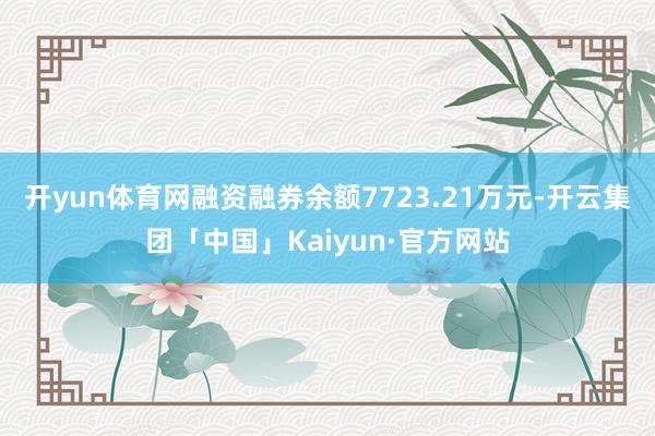 开yun体育网融资融券余额7723.21万元-开云集团「中国」Kaiyun·官方网站