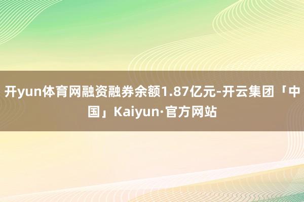 开yun体育网融资融券余额1.87亿元-开云集团「中国」Kaiyun·官方网站