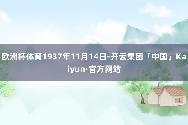 欧洲杯体育1937年11月14日-开云集团「中国」Kaiyun·官方网站