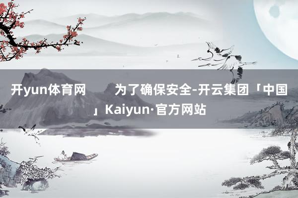 开yun体育网        为了确保安全-开云集团「中国」Kaiyun·官方网站