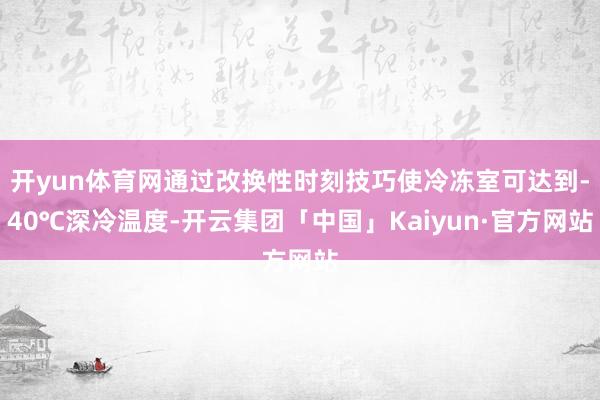 开yun体育网通过改换性时刻技巧使冷冻室可达到-40℃深冷温度-开云集团「中国」Kaiyun·官方网站