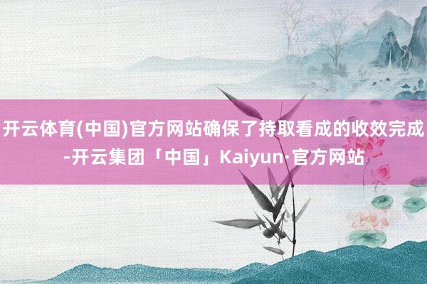 开云体育(中国)官方网站确保了持取看成的收效完成-开云集团「中国」Kaiyun·官方网站