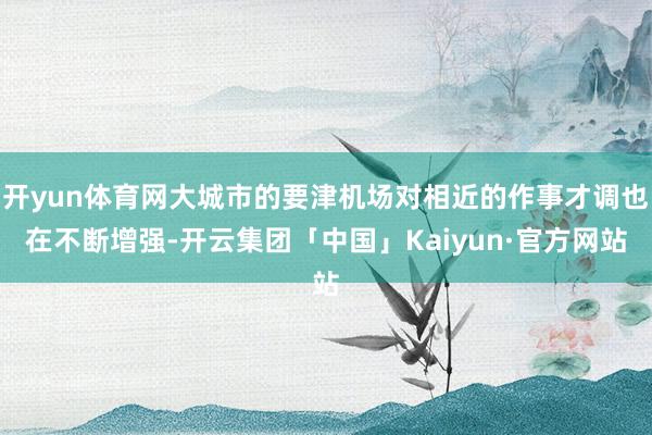 开yun体育网大城市的要津机场对相近的作事才调也在不断增强-开云集团「中国」Kaiyun·官方网站