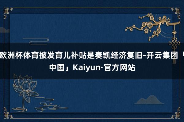 欧洲杯体育披发育儿补贴是奏凯经济复旧-开云集团「中国」Kaiyun·官方网站