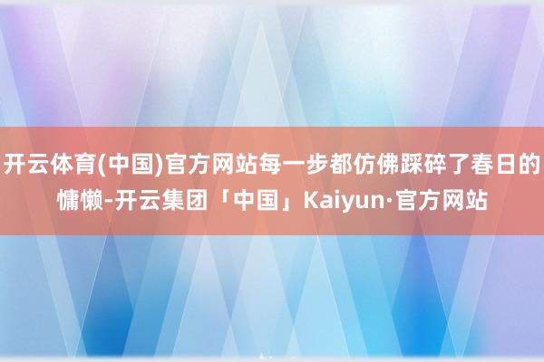 开云体育(中国)官方网站每一步都仿佛踩碎了春日的慵懒-开云集团「中国」Kaiyun·官方网站