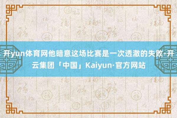 开yun体育网他暗意这场比赛是一次透澈的失败-开云集团「中国」Kaiyun·官方网站
