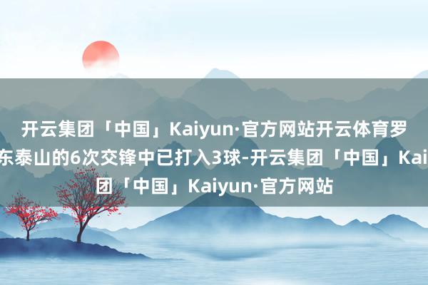 开云集团「中国」Kaiyun·官方网站开云体育罗慕洛在对阵山东泰山的6次交锋中已打入3球-开云集团「中国」Kaiyun·官方网站