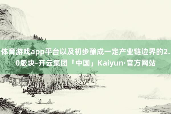 体育游戏app平台以及初步酿成一定产业链边界的2.0版块-开云集团「中国」Kaiyun·官方网站