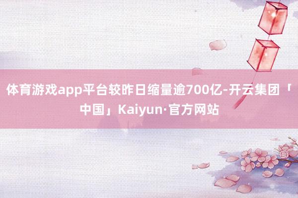 体育游戏app平台较昨日缩量逾700亿-开云集团「中国」Kaiyun·官方网站