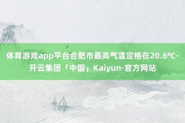 体育游戏app平台合肥市最高气温定格在20.6℃-开云集团「中国」Kaiyun·官方网站