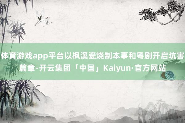 体育游戏app平台以枫溪瓷烧制本事和粤剧开启坑害篇章-开云集团「中国」Kaiyun·官方网站
