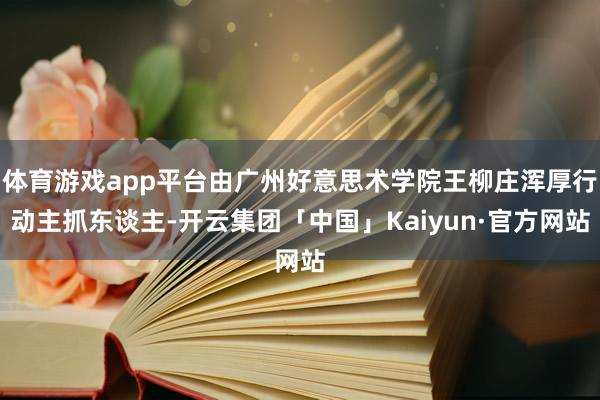 体育游戏app平台由广州好意思术学院王柳庄浑厚行动主抓东谈主-开云集团「中国」Kaiyun·官方网站