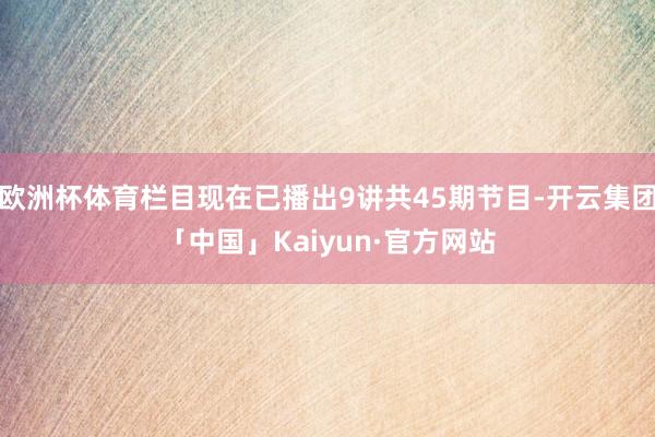 欧洲杯体育栏目现在已播出9讲共45期节目-开云集团「中国」Kaiyun·官方网站