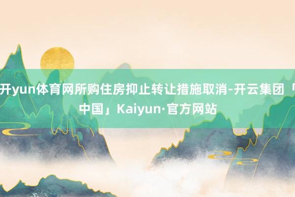 开yun体育网所购住房抑止转让措施取消-开云集团「中国」Kaiyun·官方网站