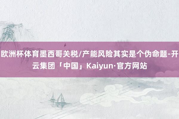 欧洲杯体育墨西哥关税/产能风险其实是个伪命题-开云集团「中国」Kaiyun·官方网站
