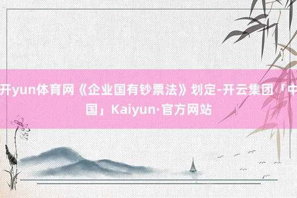 开yun体育网《企业国有钞票法》划定-开云集团「中国」Kaiyun·官方网站