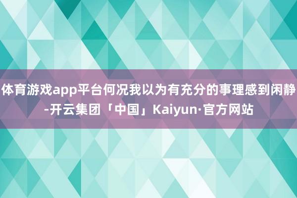 体育游戏app平台何况我以为有充分的事理感到闲静-开云集团「中国」Kaiyun·官方网站