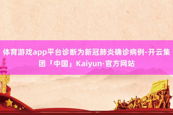 体育游戏app平台诊断为新冠肺炎确诊病例-开云集团「中国」Kaiyun·官方网站