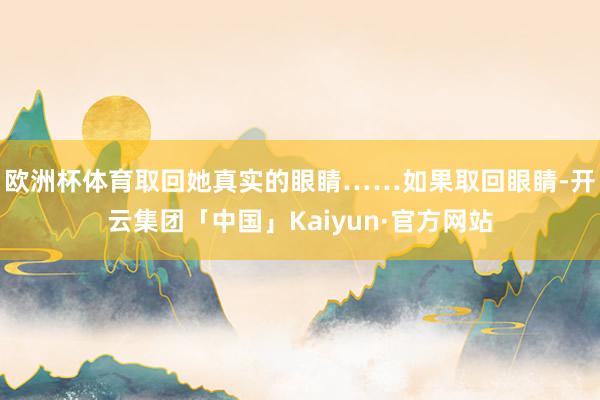 欧洲杯体育取回她真实的眼睛……如果取回眼睛-开云集团「中国」Kaiyun·官方网站
