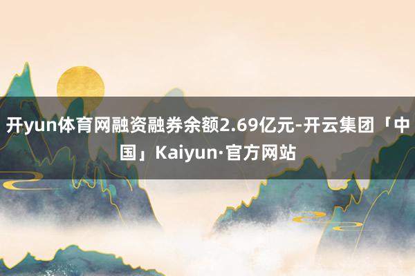 开yun体育网融资融券余额2.69亿元-开云集团「中国」Kaiyun·官方网站
