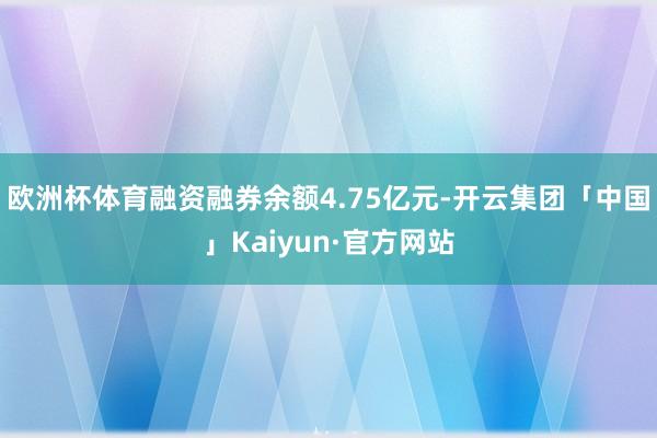 欧洲杯体育融资融券余额4.75亿元-开云集团「中国」Kaiyun·官方网站
