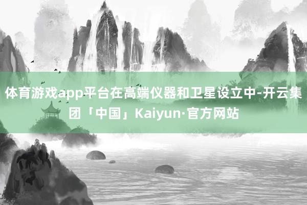 体育游戏app平台在高端仪器和卫星设立中-开云集团「中国」Kaiyun·官方网站