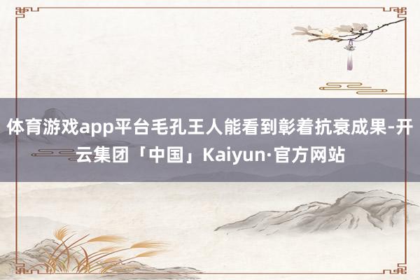 体育游戏app平台毛孔王人能看到彰着抗衰成果-开云集团「中国」Kaiyun·官方网站