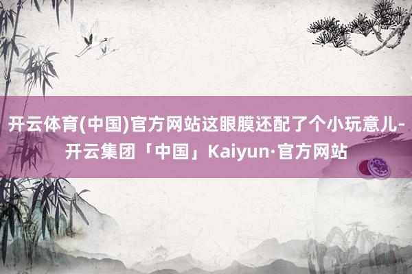 开云体育(中国)官方网站这眼膜还配了个小玩意儿-开云集团「中国」Kaiyun·官方网站