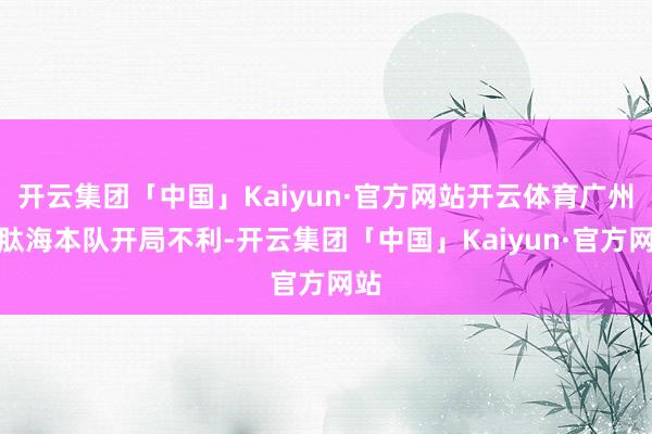 开云集团「中国」Kaiyun·官方网站开云体育广州朗肽海本队开局不利-开云集团「中国」Kaiyun·官方网站