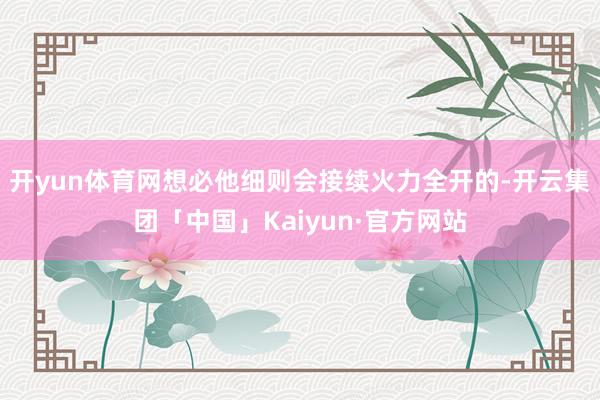 开yun体育网想必他细则会接续火力全开的-开云集团「中国」Kaiyun·官方网站