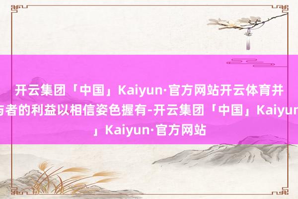 开云集团「中国」Kaiyun·官方网站开云体育并为获选参与者的利益以相信姿色握有-开云集团「中国」Kaiyun·官方网站