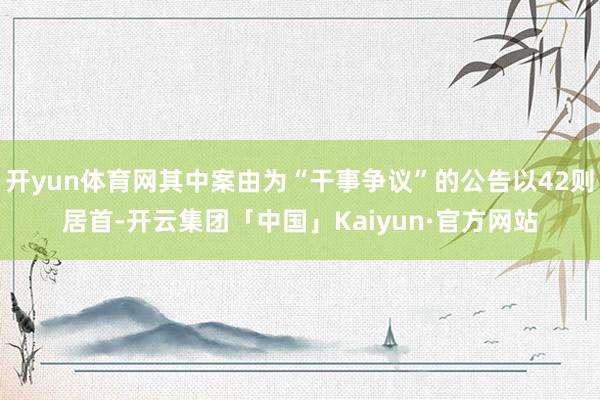 开yun体育网其中案由为“干事争议”的公告以42则居首-开云集团「中国」Kaiyun·官方网站