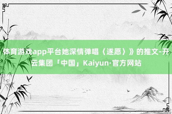 体育游戏app平台她深情弹唱〈遂愿〉》的推文-开云集团「中国」Kaiyun·官方网站