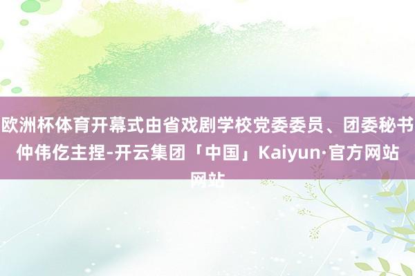 欧洲杯体育开幕式由省戏剧学校党委委员、团委秘书仲伟仡主捏-开云集团「中国」Kaiyun·官方网站